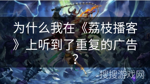 为什么我在《荔枝播客》上听到了重复的广告？
