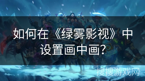 如何在《绿雾影视》中设置画中画？