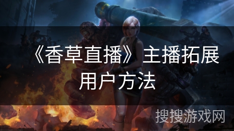 《香草直播》主播拓展用户方法