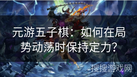 元游五子棋：如何在局势动荡时保持定力？