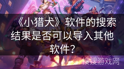 《小猎犬》软件的搜索结果是否可以导入其他软件？