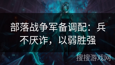 部落战争军备调配：兵不厌诈，以弱胜强