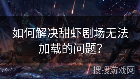 如何解决甜虾剧场无法加载的问题？