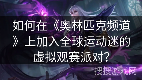 如何在《奥林匹克频道》上加入全球运动迷的虚拟观赛派对？