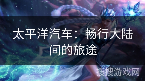 太平洋汽车：畅行大陆间的旅途