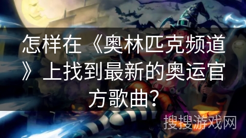 怎样在《奥林匹克频道》上找到最新的奥运官方歌曲？