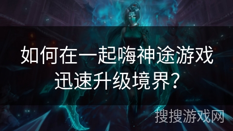 如何在一起嗨神途游戏迅速升级境界？