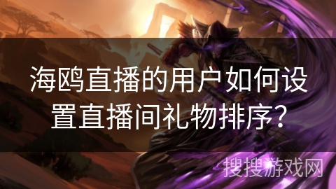 海鸥直播的用户如何设置直播间礼物排序? 海鸥直播的用户如何设置直播间礼物排序?