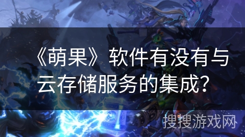 《萌果》软件有没有与云存储服务的集成？