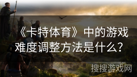 《卡特体育》中的游戏难度调整方法是什么？