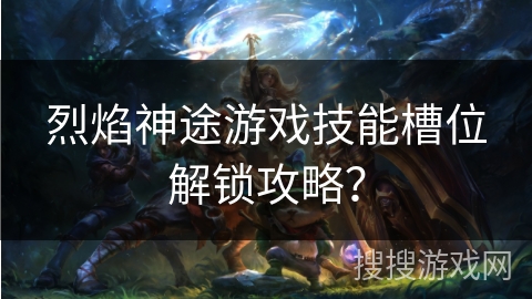 烈焰神途游戏技能槽位解锁攻略？