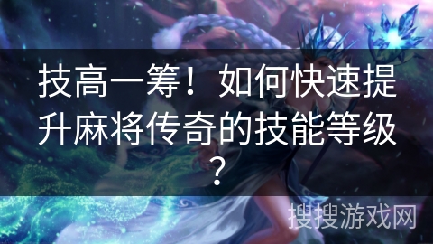 技高一筹！如何快速提升麻将传奇的技能等级？