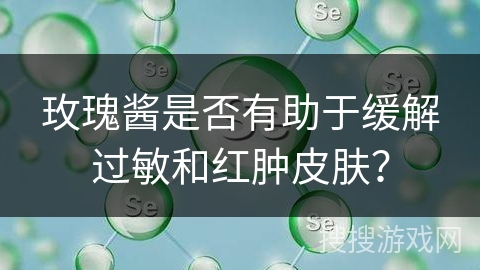 玫瑰酱是否有助于缓解过敏和红肿皮肤？