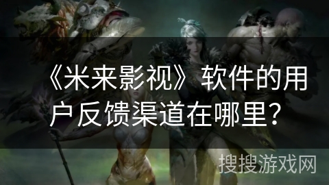 《米来影视》软件的用户反馈渠道在哪里？