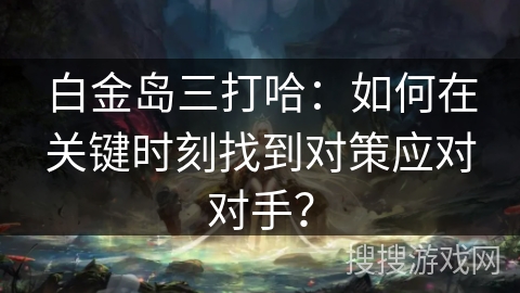 白金岛三打哈：如何在关键时刻找到对策应对对手？