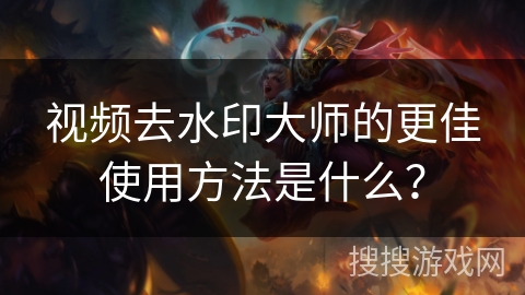 视频去水印大师的更佳使用方法是什么？