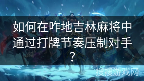 如何在咋地吉林麻将中通过打牌节奏压制对手？