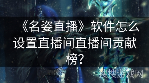 《名姿直播》软件怎么设置直播间直播间贡献榜？
