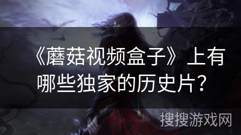 《蘑菇视频盒子》上有哪些独家的历史片？