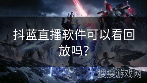 抖蓝直播软件可以看回放吗？
