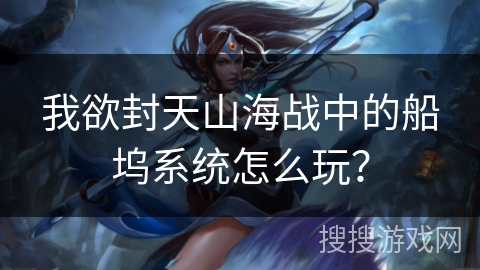 我欲封天山海战中的船坞系统怎么玩？