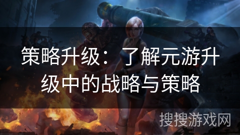 策略升级：了解元游升级中的战略与策略