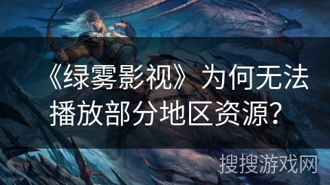 《绿雾影视》为何无法播放部分地区资源？