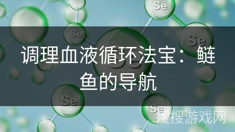 调理血液循环法宝：鲢鱼的导航