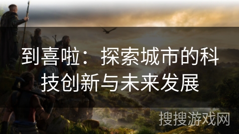 到喜啦：探索城市的科技创新与未来发展