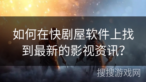 如何在快剧屋软件上找到最新的影视资讯？