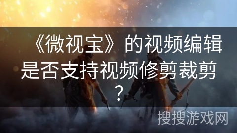 《微视宝》的视频编辑是否支持视频修剪裁剪？