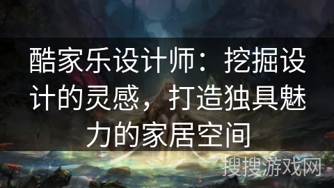 酷家乐设计师：挖掘设计的灵感，打造独具魅力的家居空间
