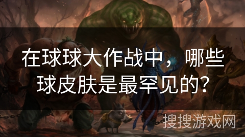 在球球大作战中，哪些球皮肤是最罕见的？