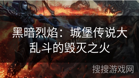 黑暗烈焰：城堡传说大乱斗的毁灭之火