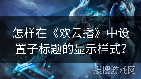 怎样在《欢云播》中设置子标题的显示样式？