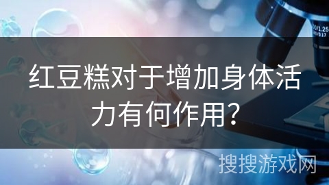红豆糕对于增加身体活力有何作用？