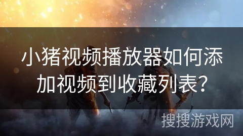 小猪视频播放器如何添加视频到收藏列表？