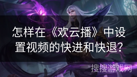 怎样在《欢云播》中设置视频的快进和快退？