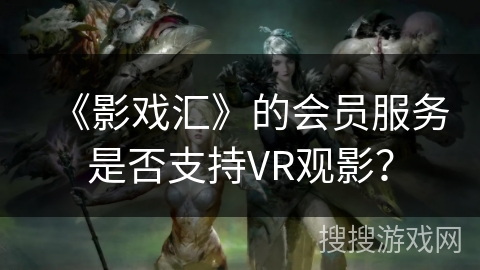 《影戏汇》的会员服务是否支持VR观影？