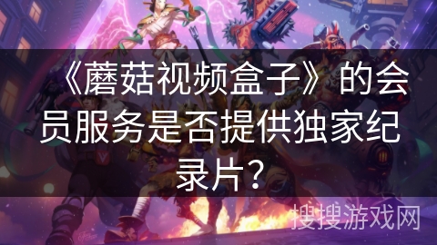 《蘑菇视频盒子》的会员服务是否提供独家纪录片？