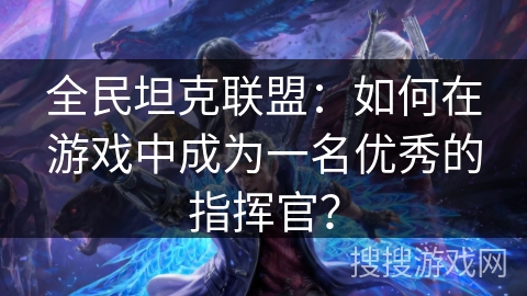 全民坦克联盟：如何在游戏中成为一名优秀的指挥官？