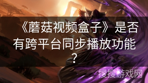 《蘑菇视频盒子》是否有跨平台同步播放功能？