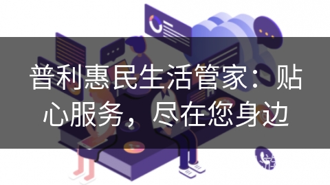 普利惠民生活管家：贴心服务，尽在您身边