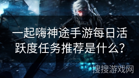 一起嗨神途手游每日活跃度任务推荐是什么？