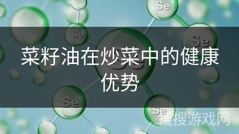 菜籽油在炒菜中的健康优势