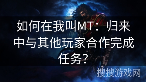 如何在我叫MT：归来中与其他玩家合作完成任务？