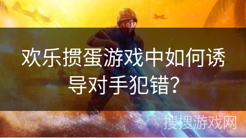 欢乐掼蛋游戏中如何诱导对手犯错？