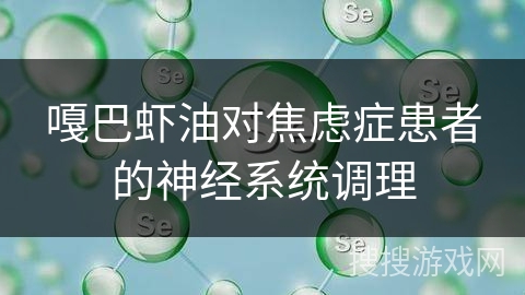 嘎巴虾油对焦虑症患者的神经系统调理