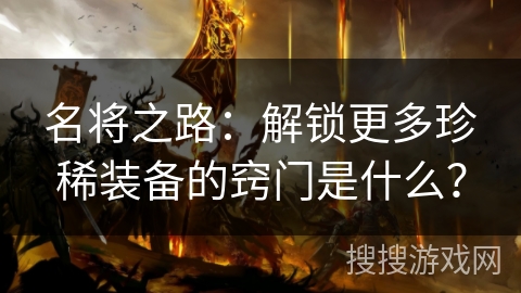 名将之路：解锁更多珍稀装备的窍门是什么？