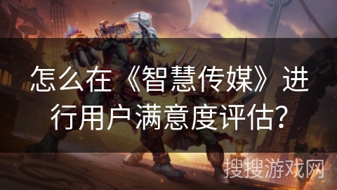 怎么在《智慧传媒》进行用户满意度评估？